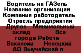 Водитель на ГАЗель › Название организации ­ Компания-работодатель › Отрасль предприятия ­ Другое › Минимальный оклад ­ 25 000 - Все города Работа » Вакансии   . Ненецкий АО,Выучейский п.